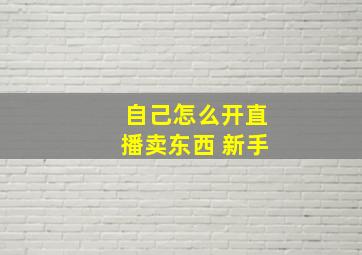 自己怎么开直播卖东西 新手